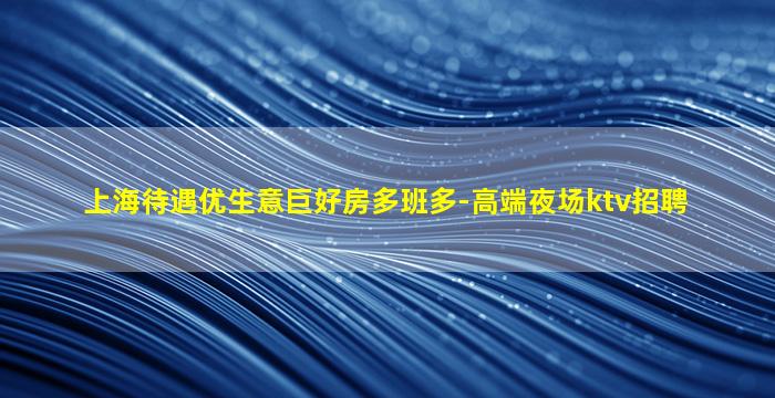 上海待遇优生意巨好房多班多-高端夜场ktv招聘